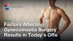 Factors Affecting Gynecomastia Surgery Results in Today’s ORs