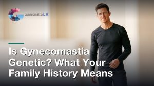 Is Gynecomastia Genetic? What Your Family History Means, Gynecomastia Centers of Los Angeles